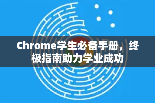 Chrome学生必备手册，终极指南助力学业成功