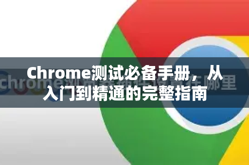 Chrome测试必备手册，从入门到精通的完整指南
