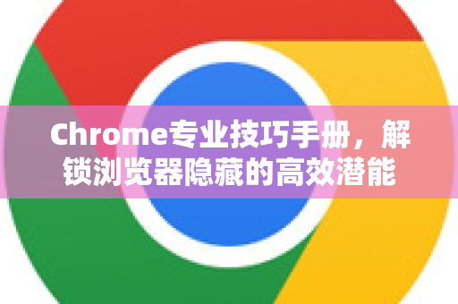 Chrome专业技巧手册，解锁浏览器隐藏的高效潜能