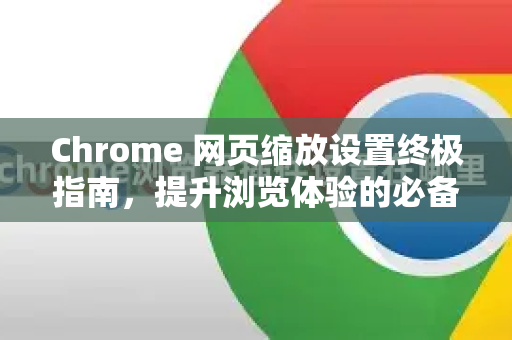 Chrome 网页缩放设置终极指南，提升浏览体验的必备技巧