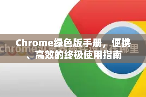 Chrome绿色版手册，便携、高效的终极使用指南