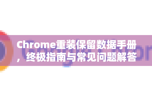 Chrome重装保留数据手册，终极指南与常见问题解答