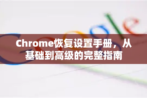 Chrome恢复设置手册，从基础到高级的完整指南