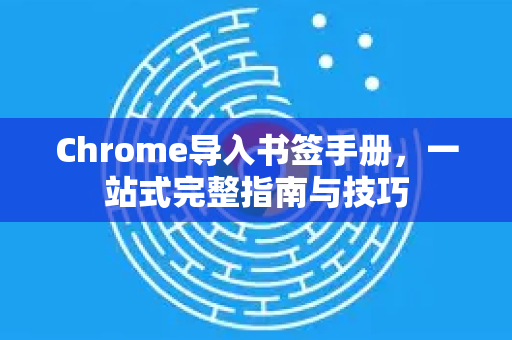 Chrome导入书签手册，一站式完整指南与技巧