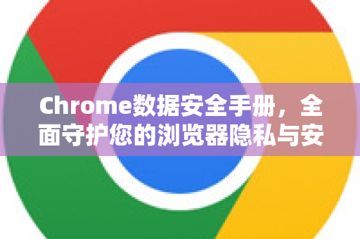 Chrome数据安全手册，全面守护您的浏览器隐私与安全