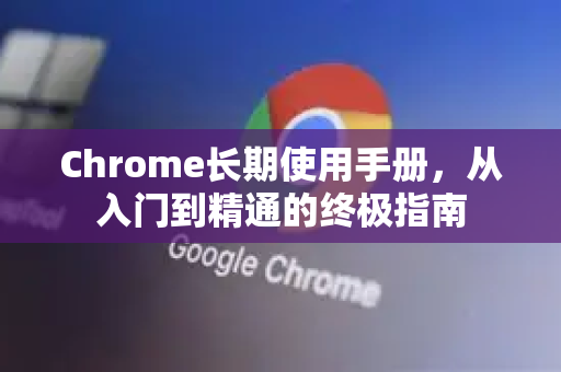 Chrome长期使用手册，从入门到精通的终极指南