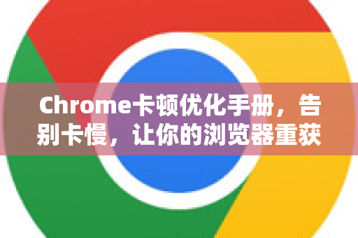 Chrome卡顿优化手册，告别卡慢，让你的浏览器重获新生
