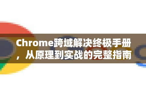 Chrome跨域解决终极手册，从原理到实战的完整指南