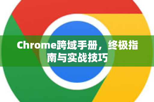 Chrome跨域手册，终极指南与实战技巧