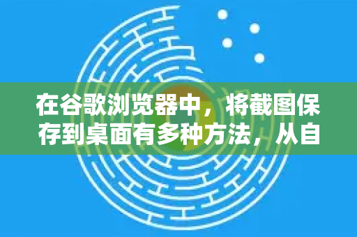 在谷歌浏览器中，将截图保存到桌面有多种方法，从自带工具到高效扩展。下面为您详细介绍最常用的几种