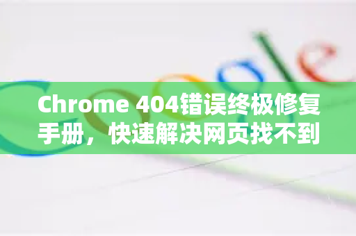 Chrome 404错误终极修复手册，快速解决网页找不到问题