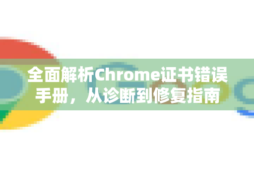 全面解析Chrome证书错误手册,从诊断到修复指南-第1张图片-Chrome下载官网|Google官方浏览器下载 全面解析Chrome证书错误手册,从诊断到修复指南-第1张图片-Chrome下载官网|Google官方浏览器下载