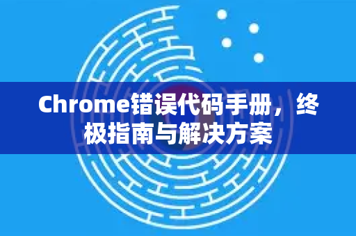 Chrome错误代码手册,终极指南与解决方案-第1张图片-Chrome下载官网|Google官方浏览器下载 Chrome错误代码手册,终极指南与解决方案-第1张图片-Chrome下载官网|Google官方浏览器下载
