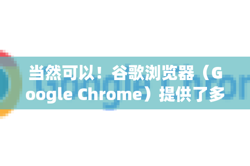 当然可以！谷歌浏览器（Google Chrome）提供了多种截图方式，并且大部分都支持截图后直接进行简单编辑