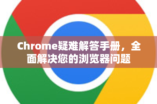 Chrome疑难解答手册，全面解决您的浏览器问题-第1张图片-Chrome下载官网|Google官方浏览器下载