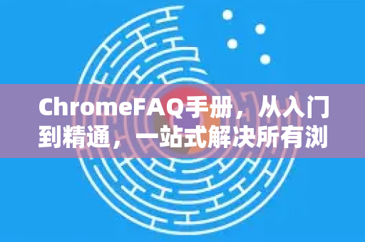 ChromeFAQ手册，从入门到精通，一站式解决所有浏览器问题-第1张图片-Chrome下载官网|Google官方浏览器下载