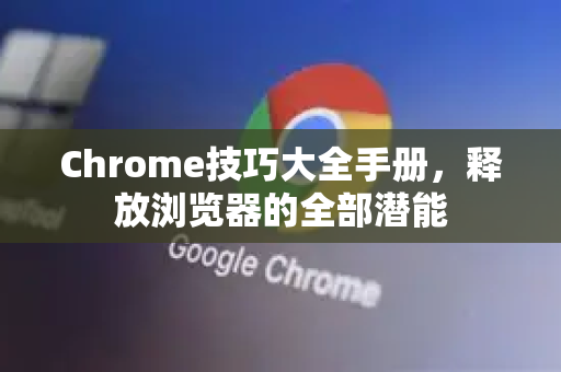Chrome技巧大全手册，释放浏览器的全部潜能