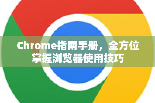 Chrome指南手册，全方位掌握浏览器使用技巧