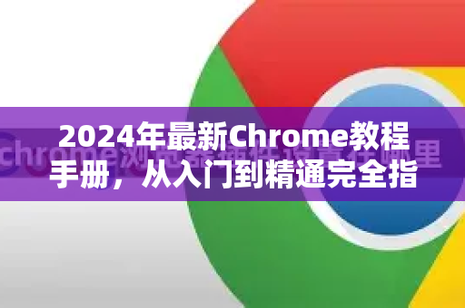 2024年最新Chrome教程手册，从入门到精通完全指南