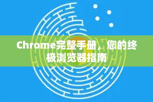 Chrome完整手册，您的终极浏览器指南