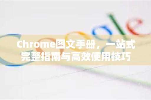 Chrome图文手册，一站式完整指南与高效使用技巧