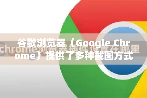 谷歌浏览器（Google Chrome）提供了多种截图方式，但原生功能不支持直接区域截图。以下是几种实现区域截图的方法