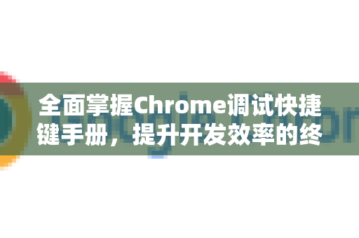 全面掌握Chrome调试快捷键手册，提升开发效率的终极指南-第1张图片-Chrome下载官网|Google官方浏览器下载