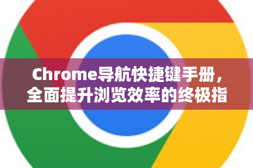 Chrome导航快捷键手册，全面提升浏览效率的终极指南