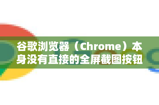 谷歌浏览器（Chrome）本身没有直接的全屏截图按钮，但可以通过以下几种非常方便的方法实现捕获整个网页（长截图）或捕获当前屏幕