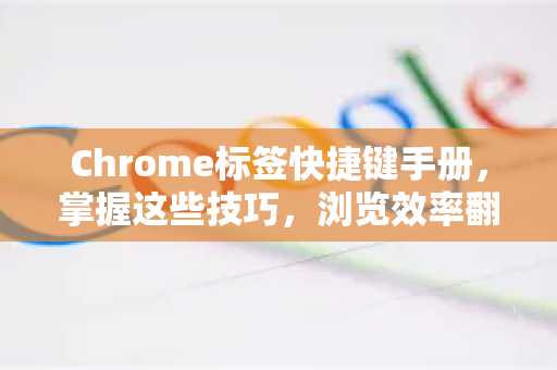 Chrome标签快捷键手册，掌握这些技巧，浏览效率翻倍