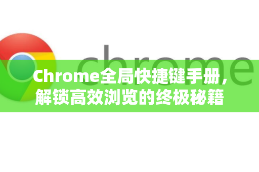 Chrome全局快捷键手册，解锁高效浏览的终极秘籍