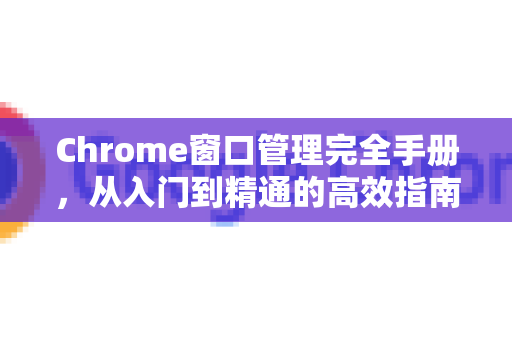 Chrome窗口管理完全手册，从入门到精通的高效指南