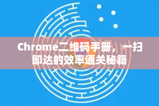 Chrome二维码手册，一扫即达的效率通关秘籍