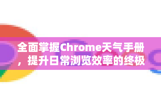 全面掌握Chrome天气手册，提升日常浏览效率的终极指南-第1张图片-Chrome下载官网|Google官方浏览器下载