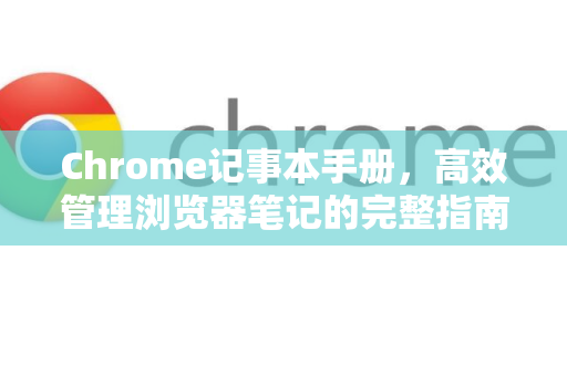 Chrome记事本手册，高效管理浏览器笔记的完整指南-第1张图片-Chrome下载官网|Google官方浏览器下载