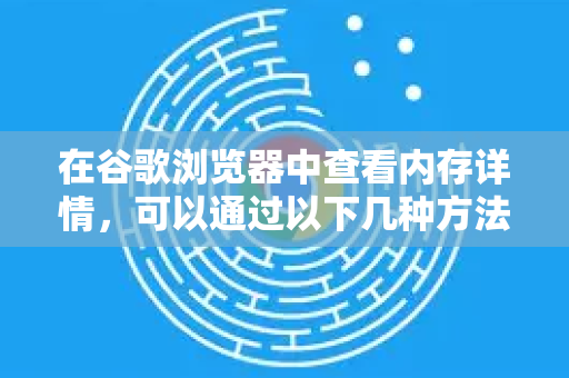 在谷歌浏览器中查看内存详情，可以通过以下几种方法，从简单概览到专业分析都有