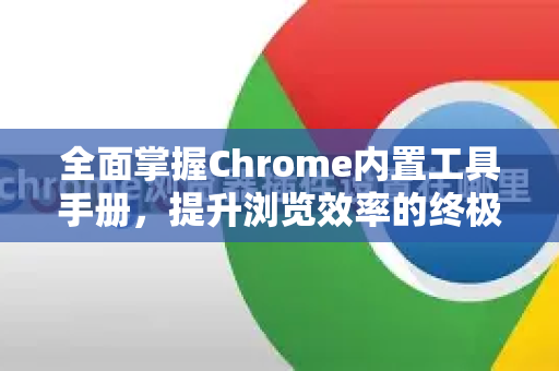 全面掌握Chrome内置工具手册，提升浏览效率的终极指南