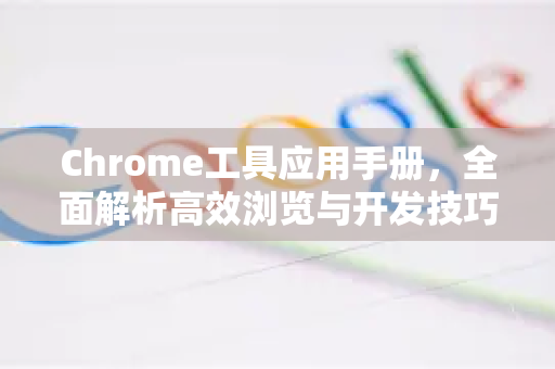Chrome工具应用手册，全面解析高效浏览与开发技巧