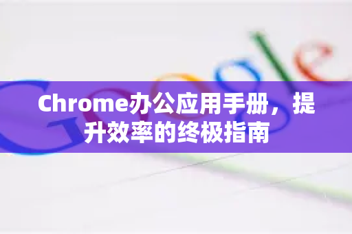 Chrome办公应用手册，提升效率的终极指南