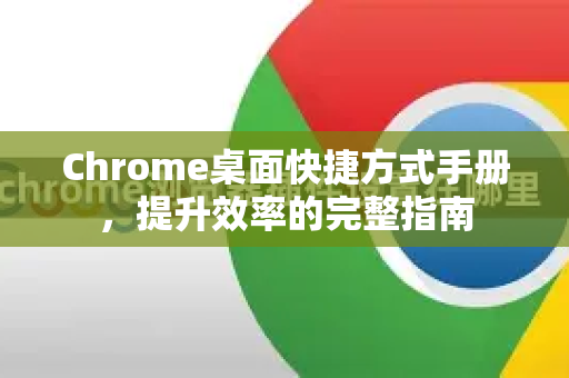 Chrome桌面快捷方式手册，提升效率的完整指南