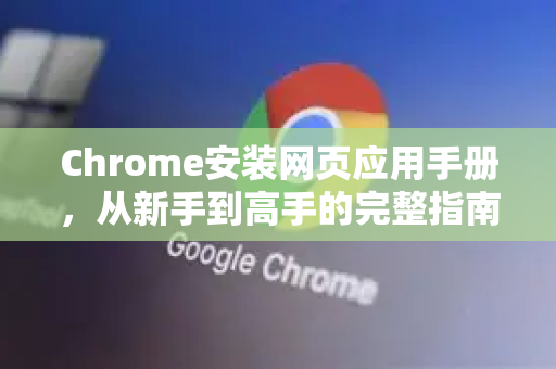 Chrome安装网页应用手册，从新手到高手的完整指南-第1张图片-Chrome下载官网|Google官方浏览器下载