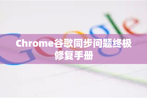 Chrome谷歌同步问题终极修复手册