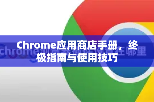 Chrome应用商店手册，终极指南与使用技巧