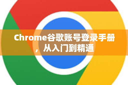 Chrome谷歌账号登录手册，从入门到精通