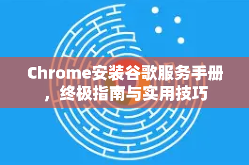 Chrome安装谷歌服务手册，终极指南与实用技巧