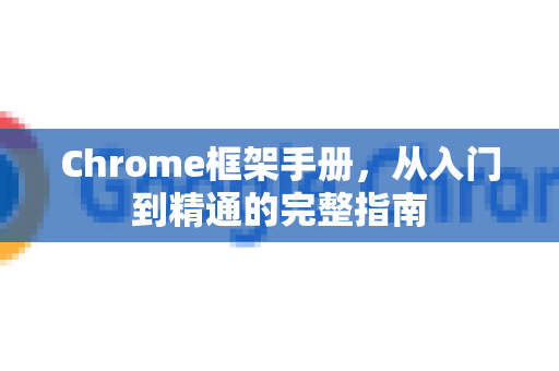 Chrome框架手册，从入门到精通的完整指南