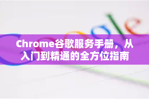 Chrome谷歌服务手册，从入门到精通的全方位指南