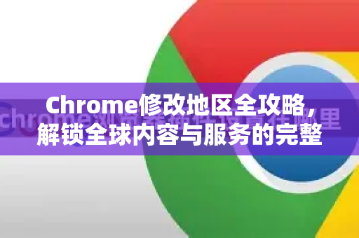 Chrome修改地区全攻略，解锁全球内容与服务的完整手册