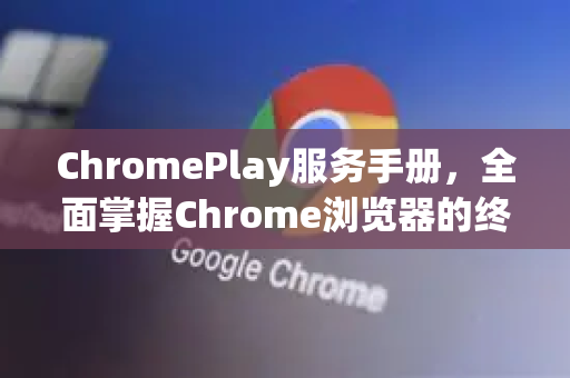 ChromePlay服务手册，全面掌握Chrome浏览器的终极指南