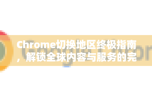 Chrome切换地区终极指南，解锁全球内容与服务的完全手册